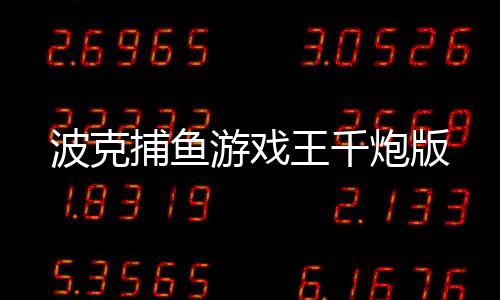波克捕鱼游戏王千炮版